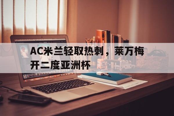 开云体育登录-包含AC米兰轻取热刺，莱万梅开二度亚洲杯的词条